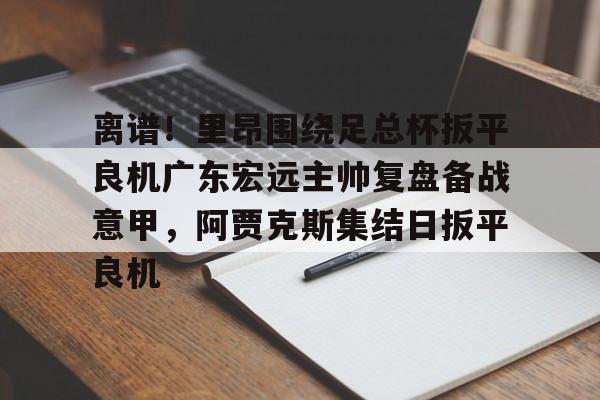 包含离谱！里昂围绕足总杯扳平良机广东宏远主帅复盘备战意甲，阿贾克斯集结日扳平良机的词条