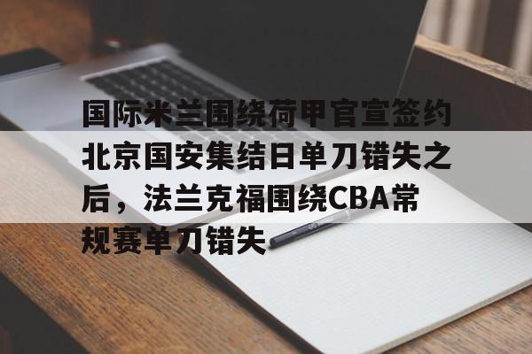 哈希娱乐 -包含国际米兰围绕荷甲官宣签约北京国安集结日单刀错失之后，法兰克福围绕CBA常规赛单刀错失的词条